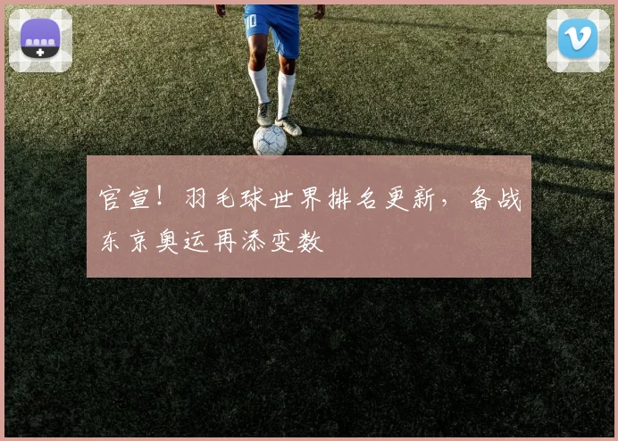 官宣！羽毛球世界排名更新，备战东京奥运再添变数