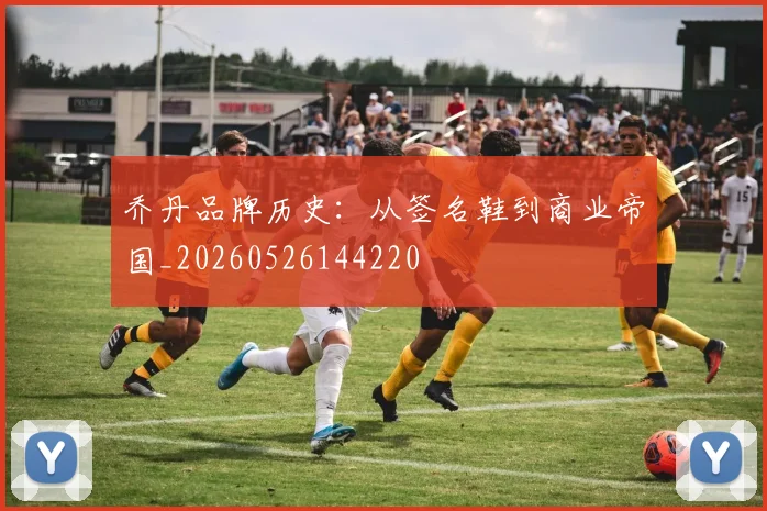 乔丹品牌历史:从签名鞋到商业帝国_20260526144220