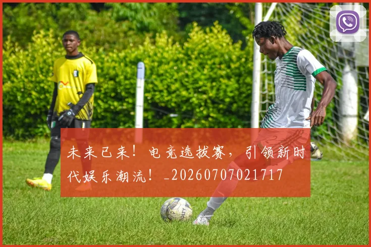 未来已来！电竞选拔赛，引领新时代娱乐潮流！_20260707021717