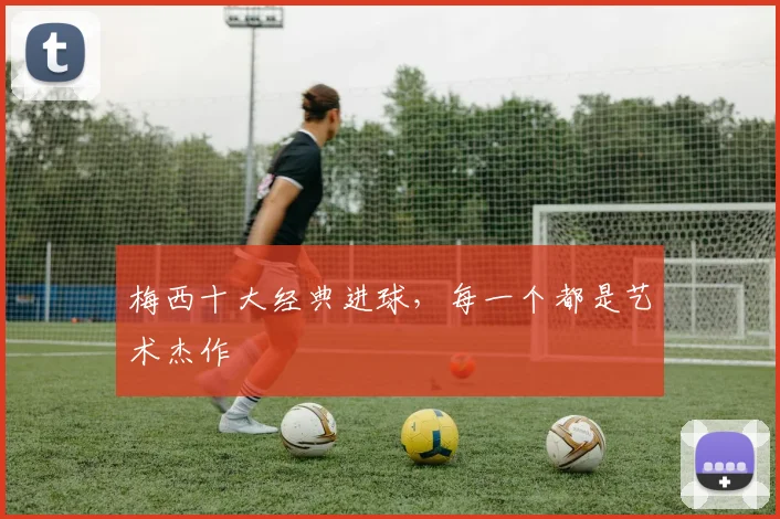 梅西十大经典进球,每一个都是艺术杰作
