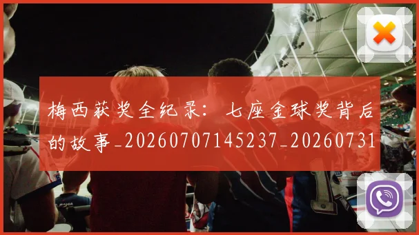 梅西获奖全纪录:七座金球奖背后的故事_20260707145237_20260731182404