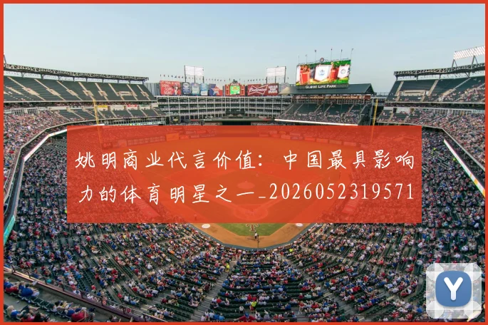 姚明商业代言价值:中国最具影响力的体育明星之一_20260523195714