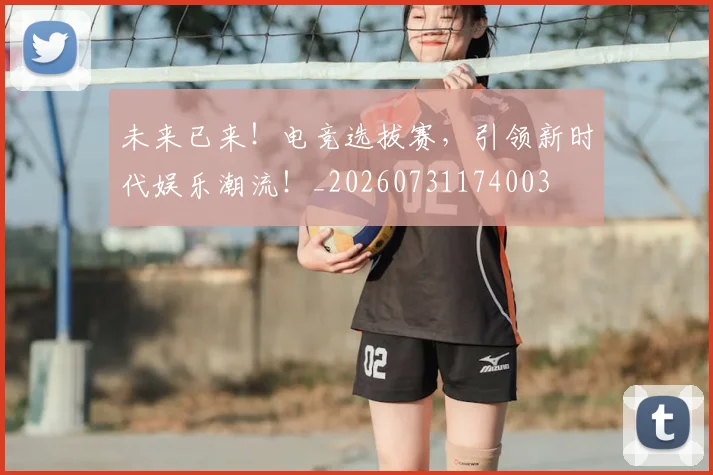 未来已来!电竞选拔赛,引领新时代娱乐潮流!_20260731174003