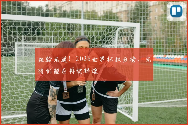 经验老道！2026世界杯积分榜，老将们能否再续辉煌