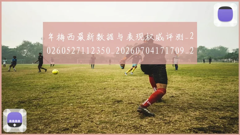 年梅西最新数据与表现权威评测_20260527112350_20260704171709_20260722155135