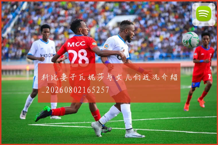 科比妻子瓦妮莎与女儿们近况介绍_20260802165257