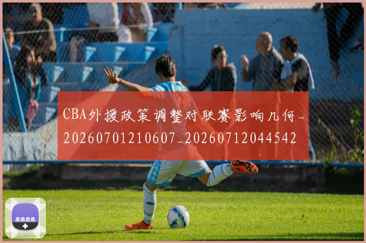 CBA外援政策调整对联赛影响几何_20260701210607_20260712044542