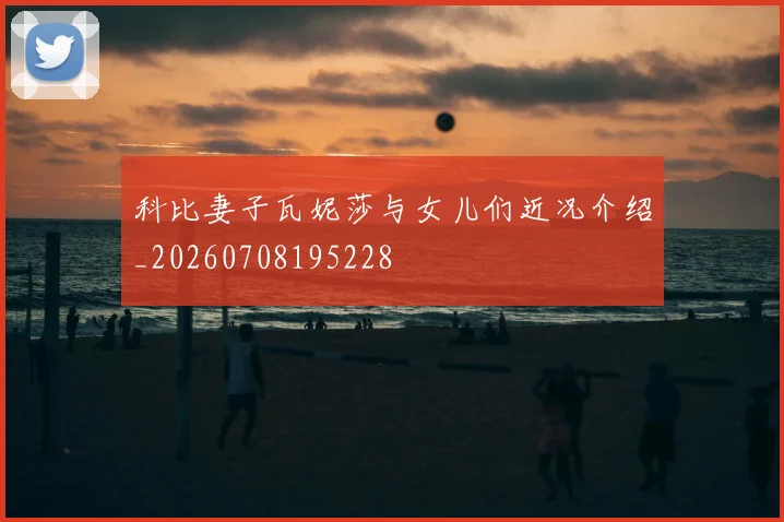 科比妻子瓦妮莎与女儿们近况介绍_20260708195228