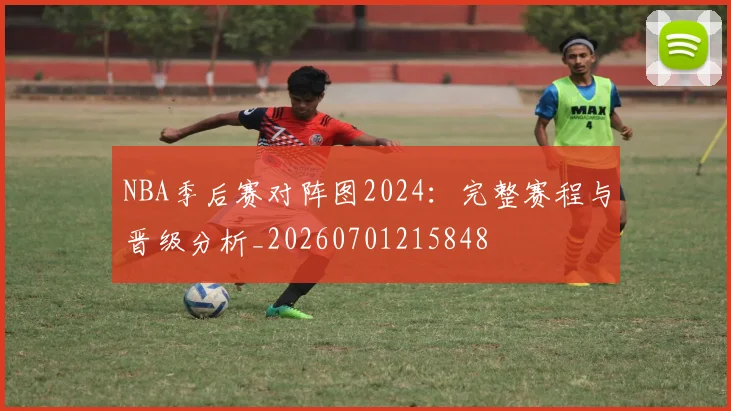 NBA季后赛对阵图2024:完整赛程与晋级分析_20260701215848