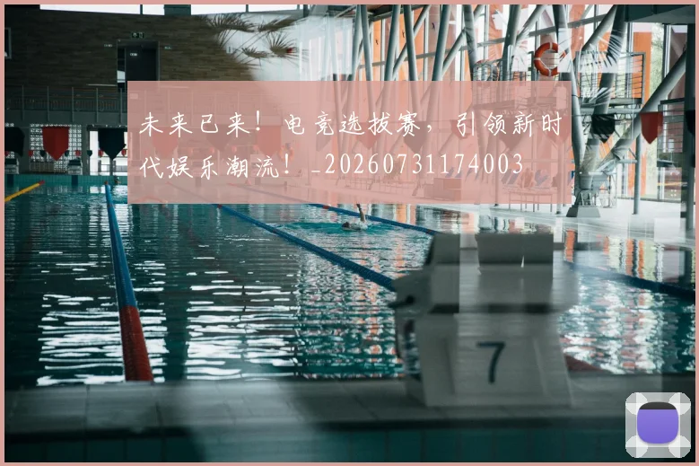 未来已来！电竞选拔赛，引领新时代娱乐潮流！_20260731174003