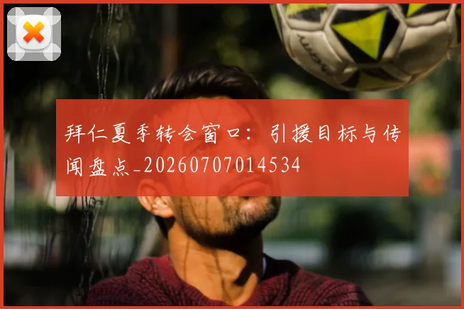 拜仁夏季转会窗口:引援目标与传闻盘点_20260707014534