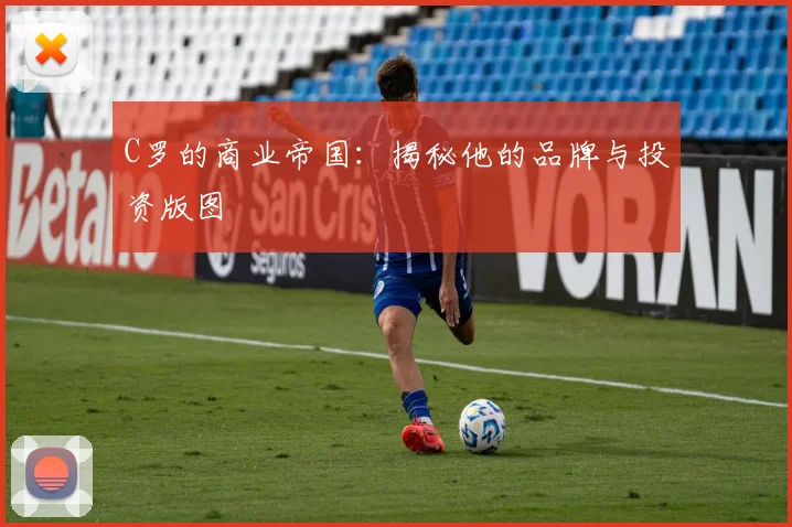 C罗的商业帝国：揭秘他的品牌与投资版图