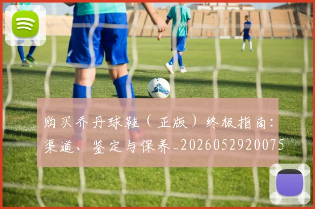 购买乔丹球鞋(正版)终极指南:渠道、鉴定与保养_20260529200754