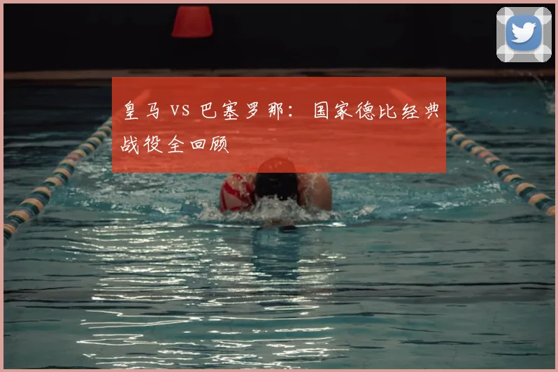皇马 vs 巴塞罗那:国家德比经典战役全回顾