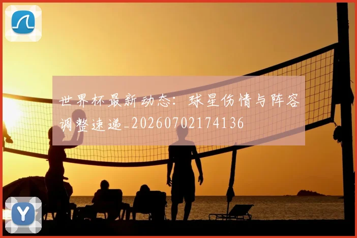 世界杯最新动态：球星伤情与阵容调整速递_20260702174136