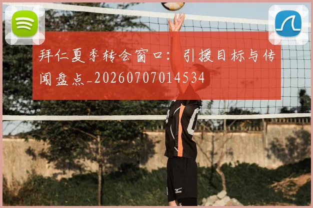 拜仁夏季转会窗口:引援目标与传闻盘点_20260707014534