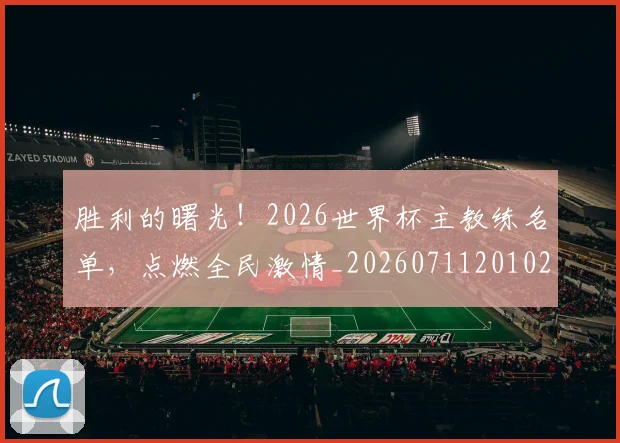 胜利的曙光！2026世界杯主教练名单，点燃全民激情_20260711201021