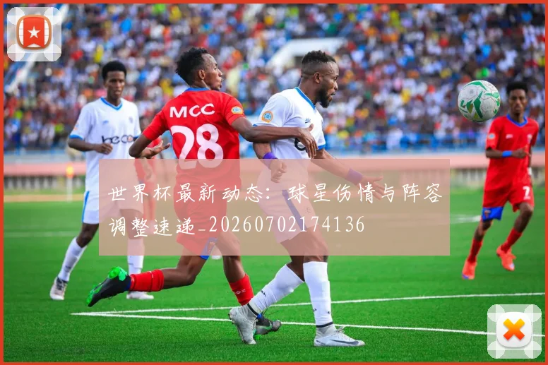 世界杯最新动态：球星伤情与阵容调整速递_20260702174136