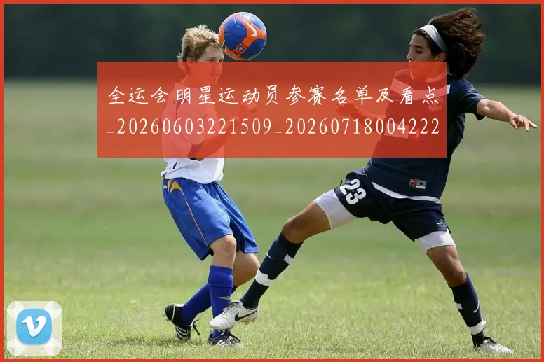 全运会明星运动员参赛名单及看点_20260603221509_20260718004222