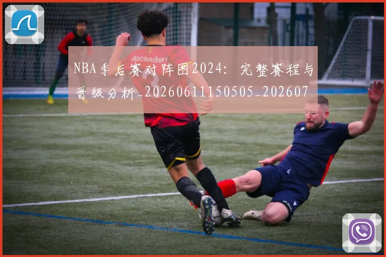 NBA季后赛对阵图2024:完整赛程与晋级分析_20260611150505_20260701215851_20260714211110