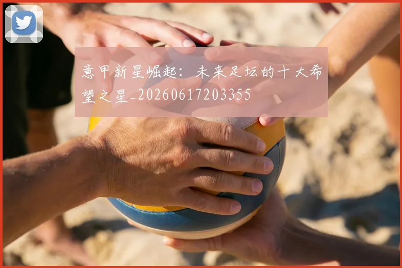 意甲新星崛起：未来足坛的十大希望之星_20260617203355