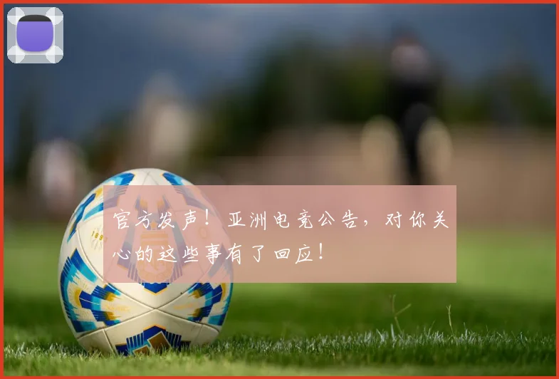 官方发声！亚洲电竞公告，对你关心的这些事有了回应！
