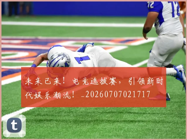 未来已来!电竞选拔赛,引领新时代娱乐潮流!_20260707021717