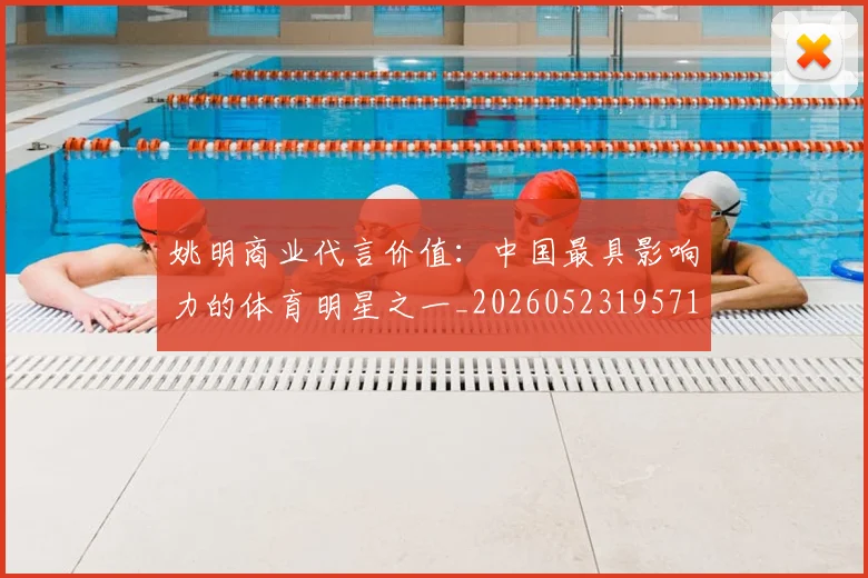 姚明商业代言价值:中国最具影响力的体育明星之一_20260523195714_20260703232605