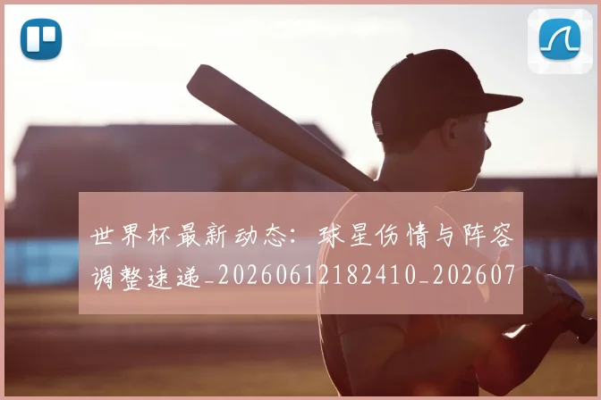 世界杯最新动态：球星伤情与阵容调整速递_20260612182410_20260702174139_20260715191147