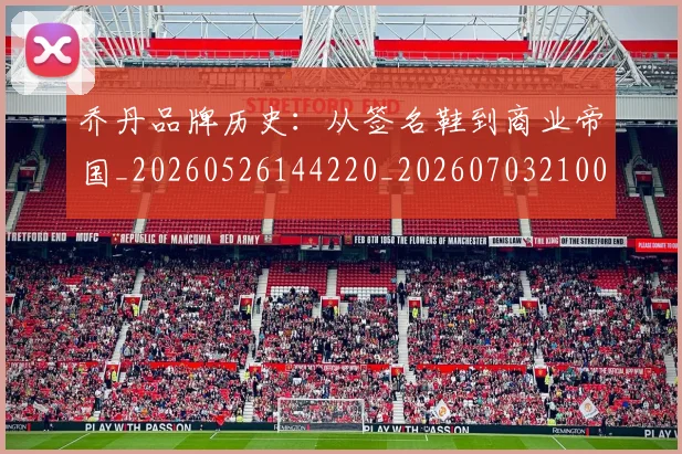 乔丹品牌历史：从签名鞋到商业帝国_20260526144220_20260703210050