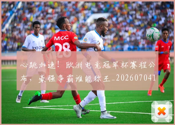 心跳加速!欧洲电竞冠军杯赛程公布,豪强争霸谁能称王_20260704174116