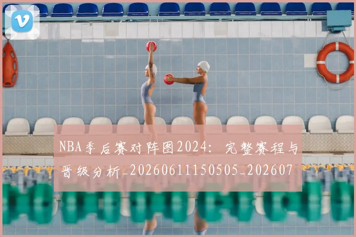 NBA季后赛对阵图2024:完整赛程与晋级分析_20260611150505_20260701215851_20260714211110