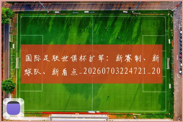 国际足联世俱杯扩军：新赛制、新球队、新看点_20260703224721_20260719165917