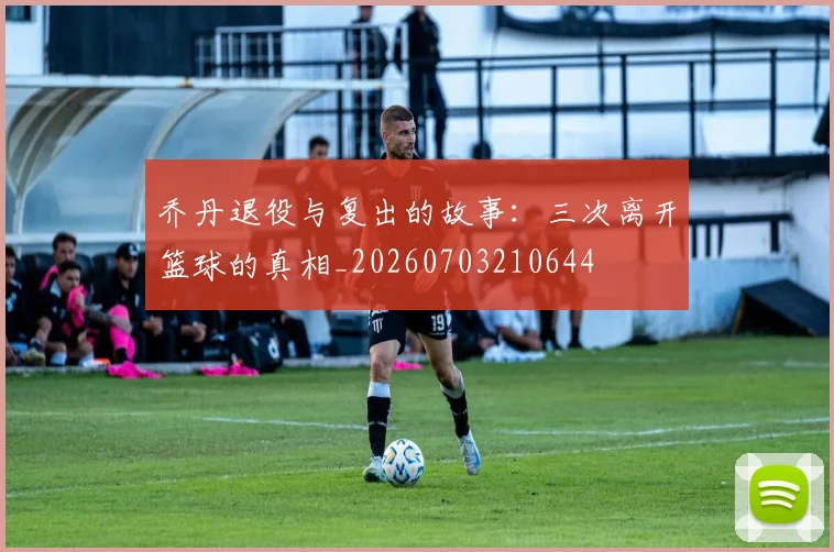 乔丹退役与复出的故事：三次离开篮球的真相_20260703210644