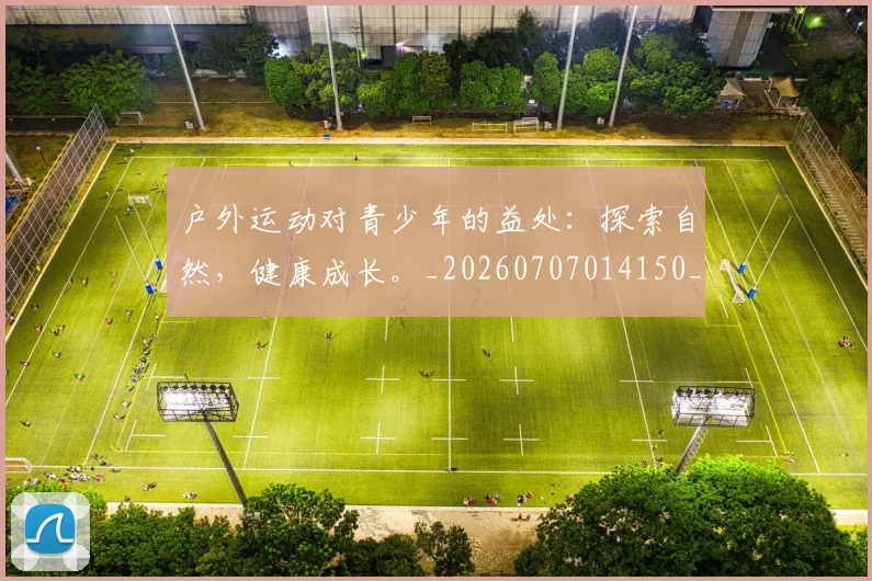户外运动对青少年的益处：探索自然，健康成长。_20260707014150_20260723182118