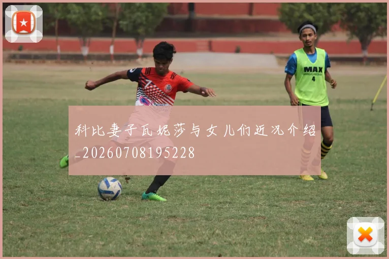 科比妻子瓦妮莎与女儿们近况介绍_20260708195228
