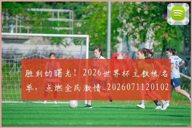 胜利的曙光!2026世界杯主教练名单,点燃全民激情_20260711201021