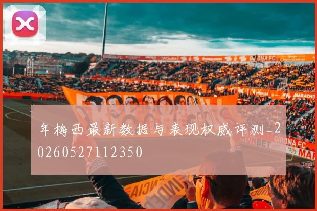 年梅西最新数据与表现权威评测_20260527112350