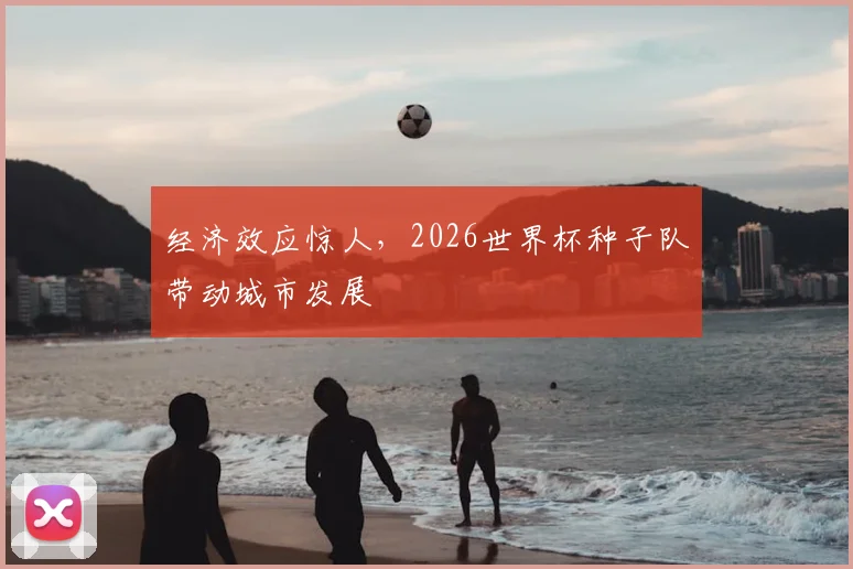 经济效应惊人,2026世界杯种子队带动城市发展