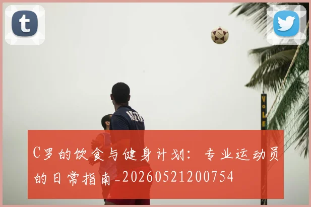C罗的饮食与健身计划：专业运动员的日常指南_20260521200754