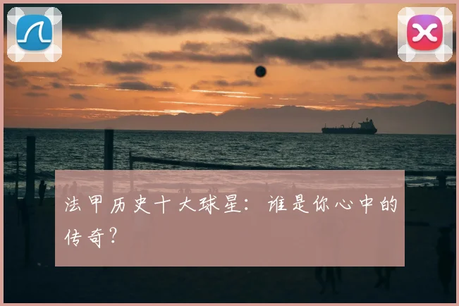 法甲历史十大球星:谁是你心中的传奇?