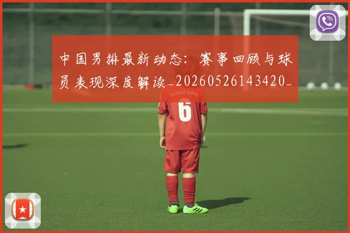 中国男排最新动态:赛事回顾与球员表现深度解读_20260526143420_20260703203304_20260716183855