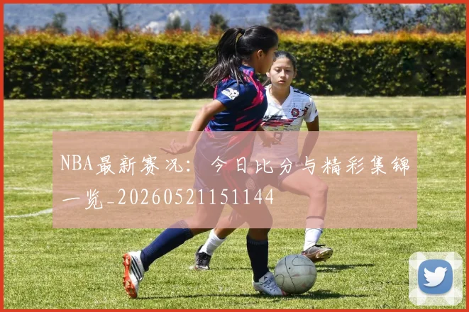 NBA最新赛况：今日比分与精彩集锦一览_20260521151144