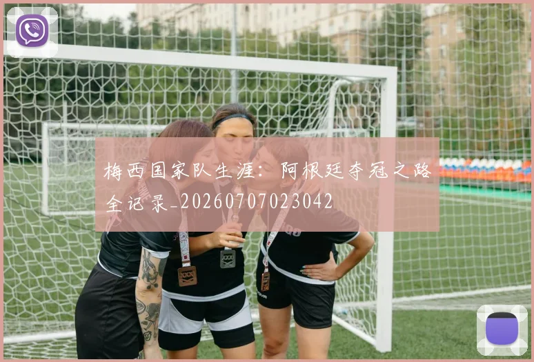 梅西国家队生涯：阿根廷夺冠之路全记录_20260707023042