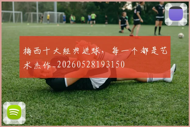 梅西十大经典进球，每一个都是艺术杰作_20260528193150