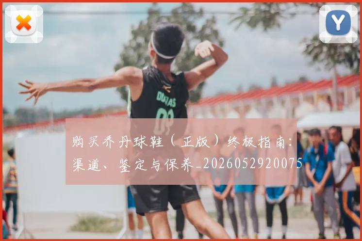 购买乔丹球鞋(正版)终极指南:渠道、鉴定与保养_20260529200754