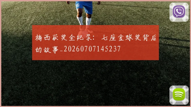 梅西获奖全纪录:七座金球奖背后的故事_20260707145237