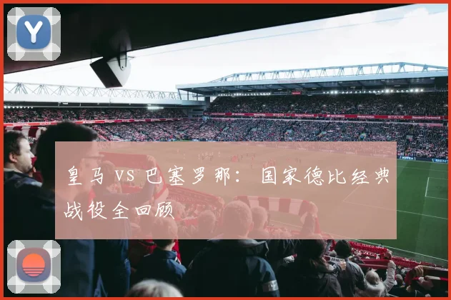 皇马 vs 巴塞罗那:国家德比经典战役全回顾