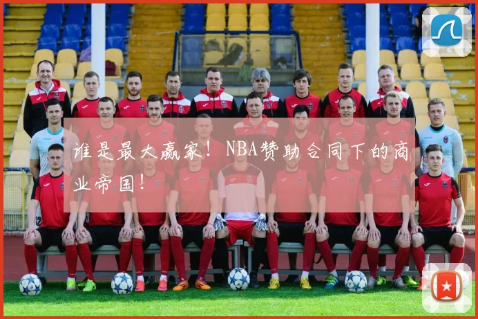 谁是最大赢家!NBA赞助合同下的商业帝国!