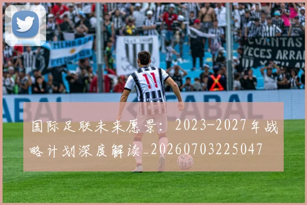 国际足联未来愿景:2023-2027年战略计划深度解读_20260703225047